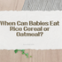 When Can Babies Eat Rice Cereal or Oatmeal?